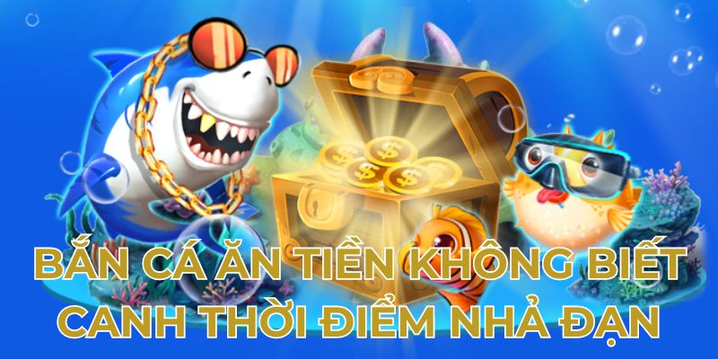 Bắn cá ăn tiền không biết canh thời điểm nhả đạn