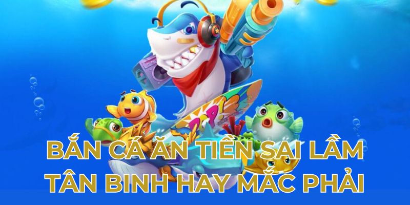 Bắn cá ăn tiền sai lầm tân binh hay mắc phải